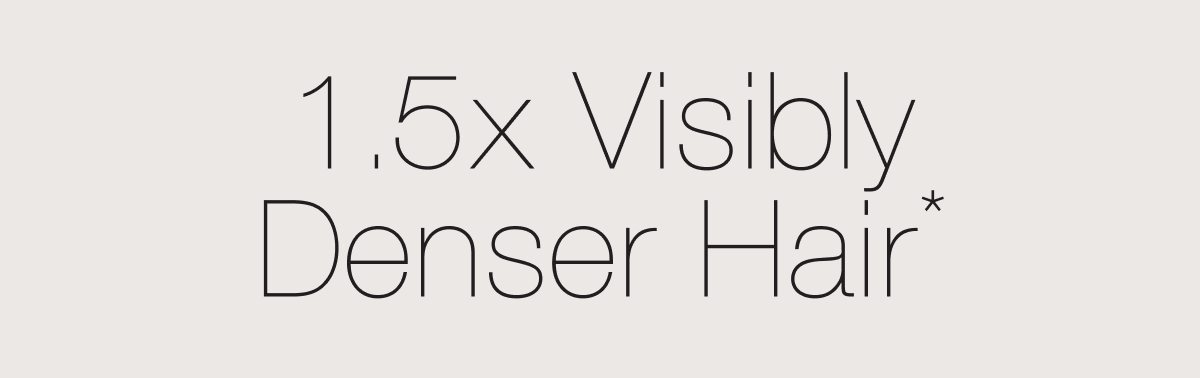 1.5x visibly denser hair*