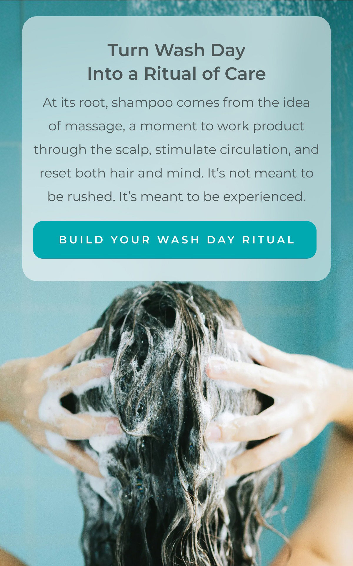 Turn wash day into a ritual of care. At its root, shampoo comes from the idea of massage, a moment to work product through the scalp, stimulate circulation, and reset both hair and mind. It’s not meant to be rushed. It’s meant to be experienced.