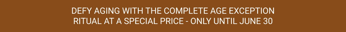 DEFY AGING WITH THE COMPLETE AGE EXCEPTION RITUAL AT A SPECIAL PRICE - ONLY UNTIL JUNE 30