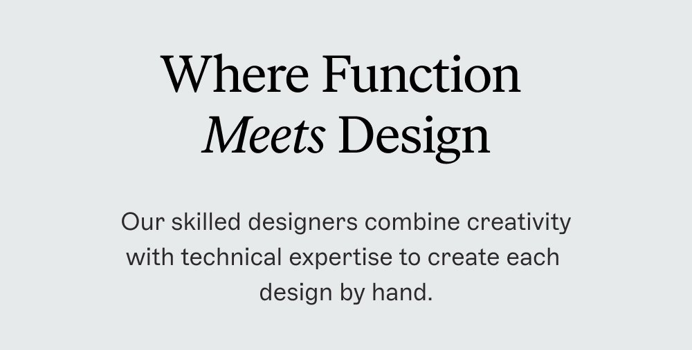 Where Function Meets Design Our skilled designers combine creativity with technical expertise to create each design by hand.