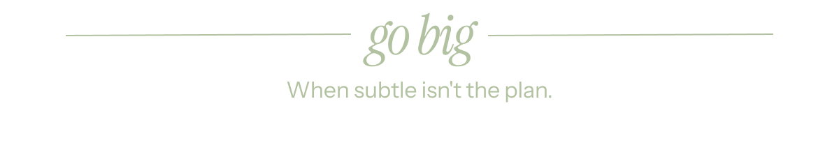 Go Big | When subtle isn't the plan.
