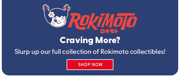 Rokimoto Craving More? Slurp up our full collection of Rokimoto collectibles! shop now 