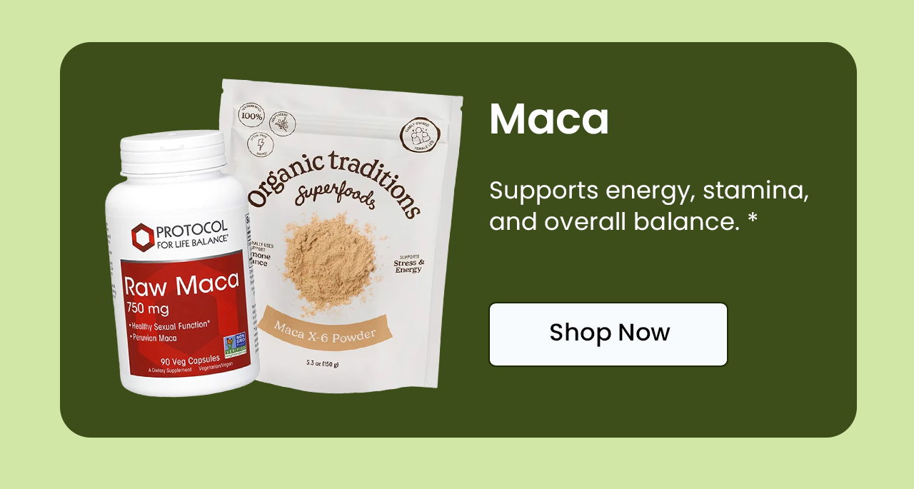 Maca: Supports energy, stamina, and overall balance.* Shop Maca.