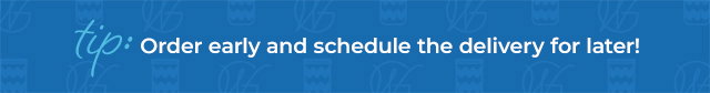 Tip: order early and schedule the delivery for later
