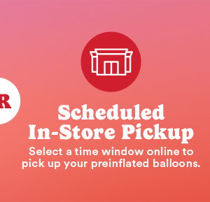 Scheduled In-Store Pickup Select a time window online to pick up your preinflated balloons.