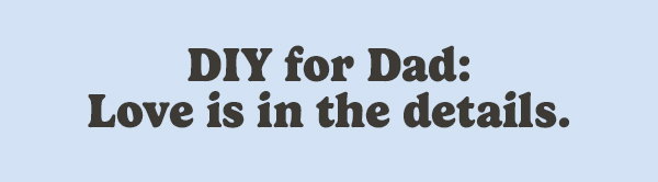 DIY for Dad: Love is in the details.