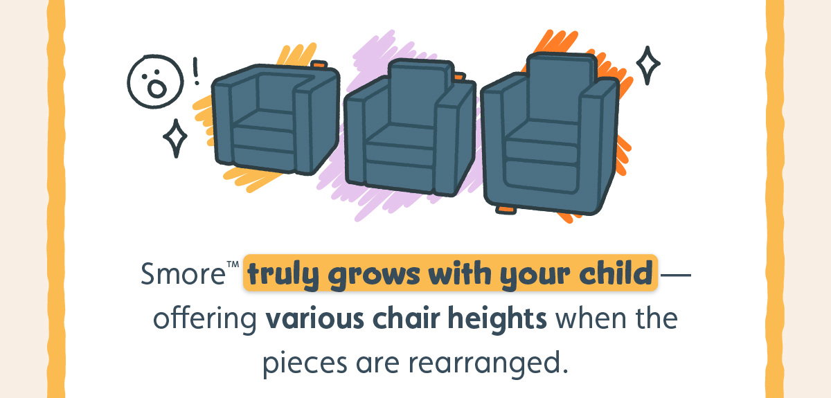 Smore™ truly grows with your child — offering various chair heights when the pieces are rearranged. 