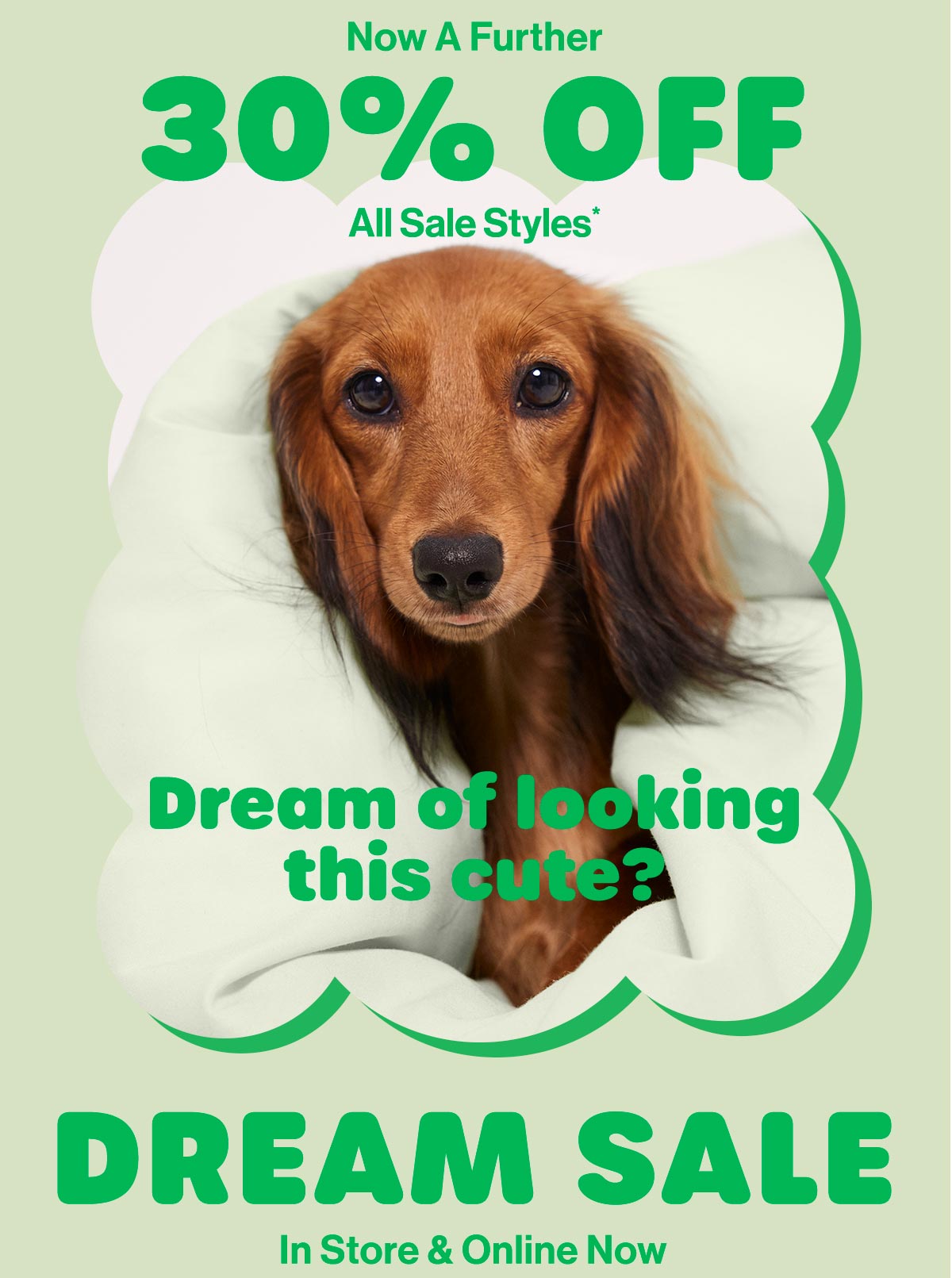 Now A Further 30% Off All Sale Styles* Dream of looking this cute? Dream Sale. In Store & Online Now