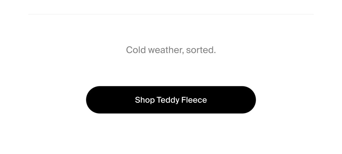 Cold weather, sorted. | Shop Teddy Fleece