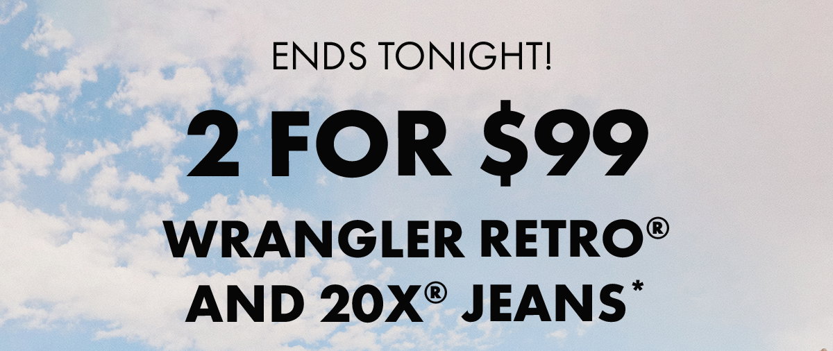 Ends Tonight! 2 for $99 Wrangler Retro® and 20X® Jeans*