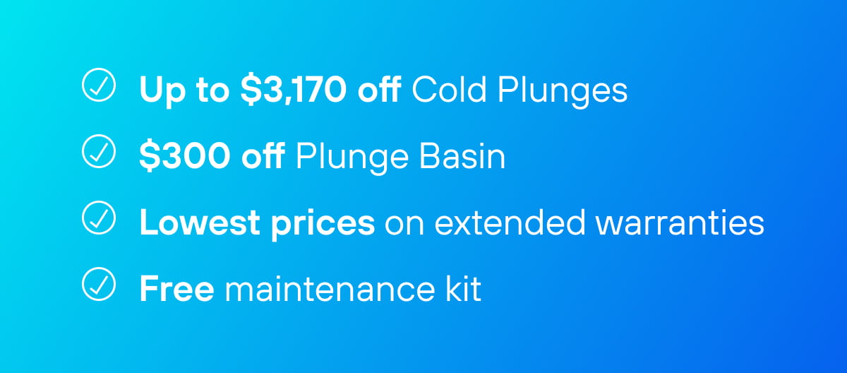 Up to $3,170 off Cold Plunges | $300 off Plunge Basin | Lowest prices on extended warranties | Free maintenance kit