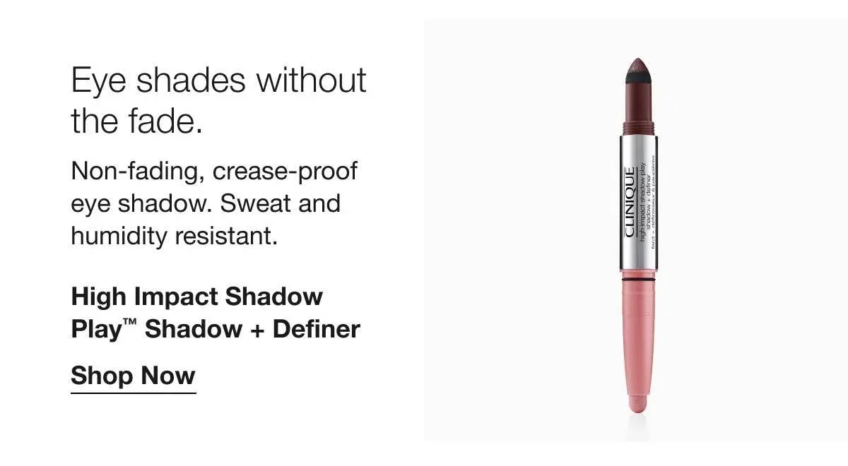 Eye shades without the fade. | Non-fading, crease-proof eye shadow. Sweat and humidity resistant. | High Impact Shadow Play™ Shadow + Definer | Shop Now