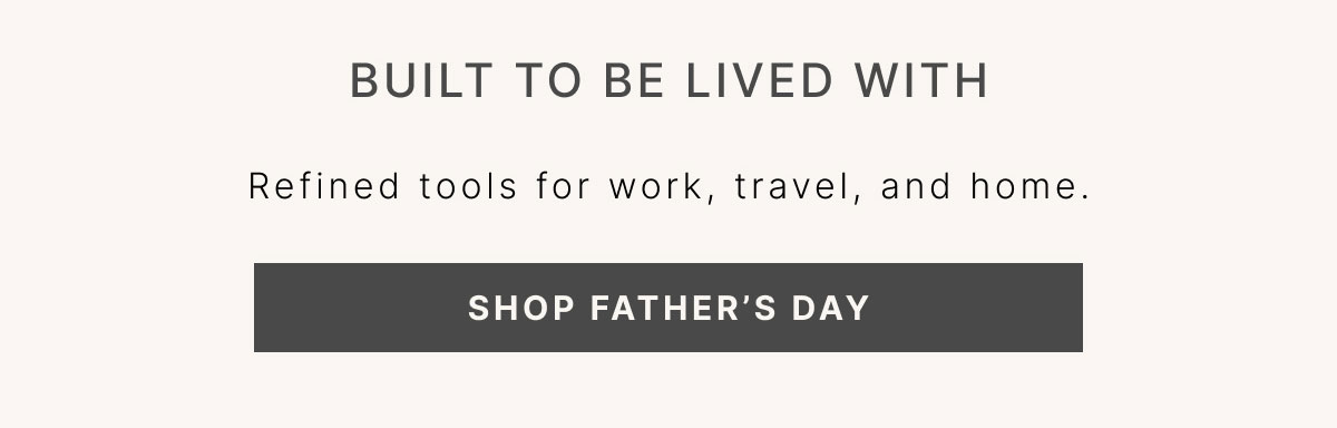 Built to Be Lived With Refined tools for work, travel, and home. SHOP FATHER’S DAY