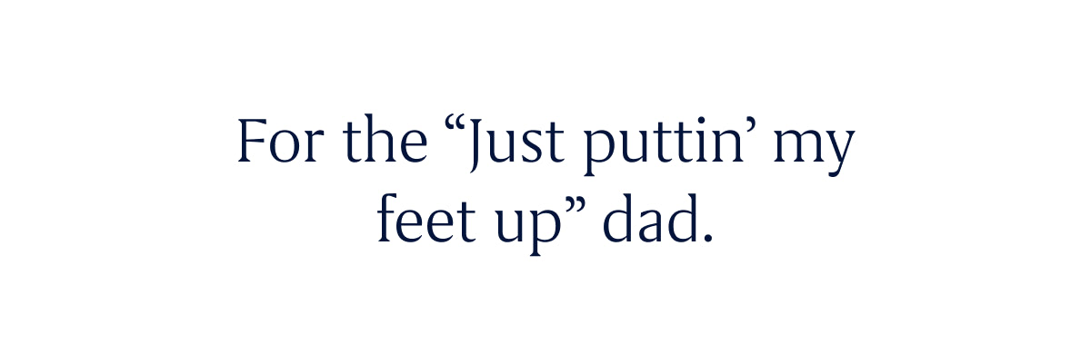 For the “Just puttin’ my feet up” dad.