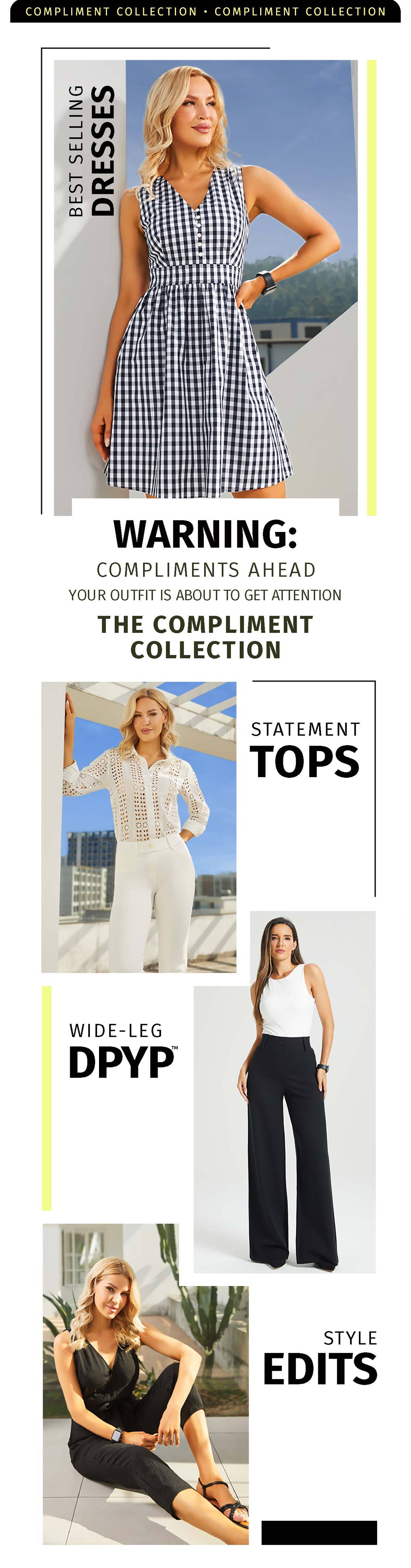 COMPLIMENT COLLECTION BEST SELLING DRESSES WARNING: COMPLIMENTS AHEAD YOUR OUTFIT ABOUT TO GET ATTENTION THE COMPLMENT COLLECTION STATMENT TOPS WIDE-LEG DPYP STYLE EDITS