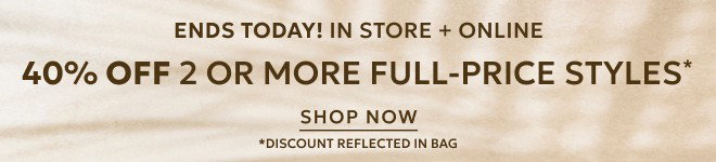 ENDS TODAY IN STORE + ONLINE. CELEBRATE SUMMER 40% OFF TWO OR MORE FULL-PRICE STYLES* SHOP NOW. *DISCOUNT REFLECTED IN BAG.
