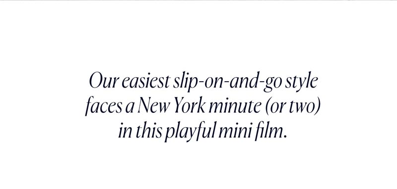 Our easiest slip-on-and-go style faces a New York minute (or two) in this playful mini film. 