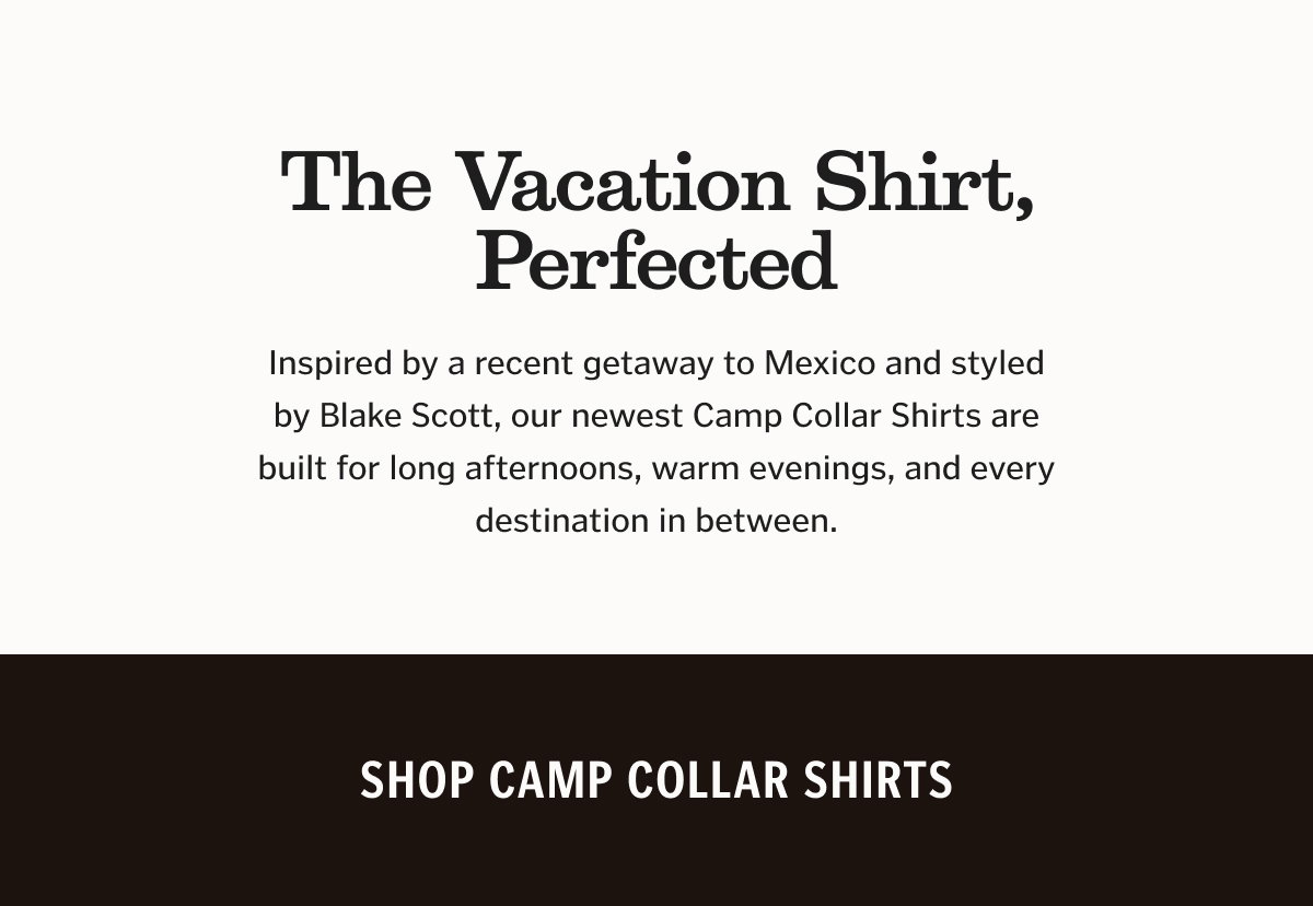 Inspired by a recent getaway to Mexico and styled by Blake Scott, our newest Camp Collar Shirts are built for long afternoons, warm evenings, and every destination in between.