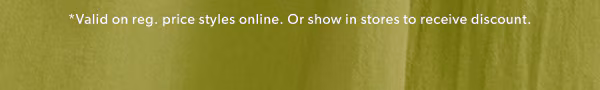 *Valid on reg. price styles online. Or show in stores to receive discount.