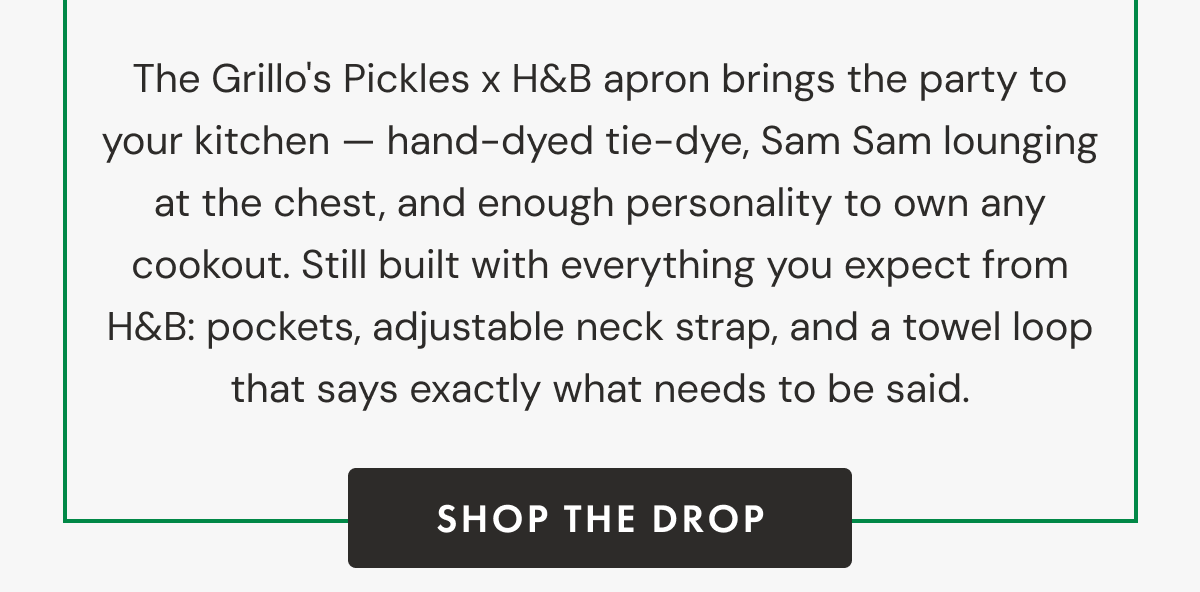 The Grillo's Pickles x H&B apron brings the party to your kitchen — hand-dyed tie-dye, Sam Sam lounging at the chest, and enough personality to own any cookout. Still built with everything you expect from H&B: pockets, adjustable neck strap, and a towel loop that says exactly what needs to be said. | SHOP THE DROP