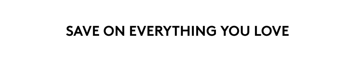 SAVE ON EVERYTHING YOU LOVE