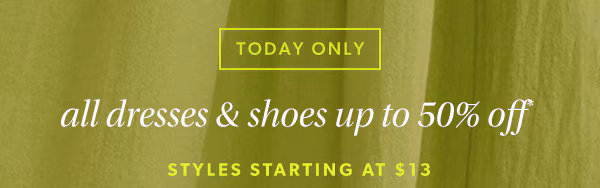 Today only. All dresses & shoes up to 50% off*. Styles starting at $13.