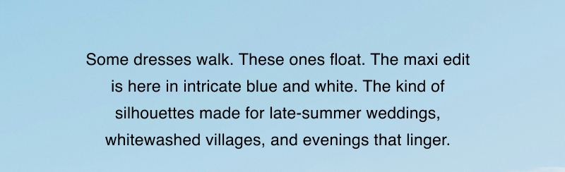 Some dresses walk. These ones float. The maxi edit is here in intricate blue and white. The kind of silhouettes made for late-summer weddings, whitewashed villages, and evenings that linger.