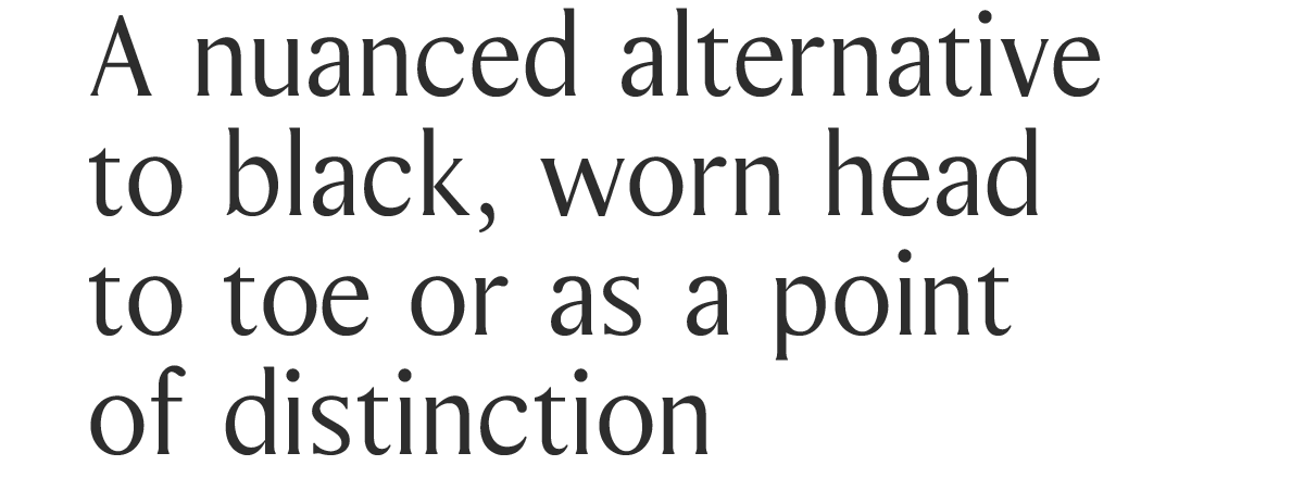 A nuanced alternative to black, worn head to toe or as a point of distinction