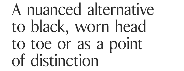 A nuanced alternative to black, worn head to toe or as a point of distinction