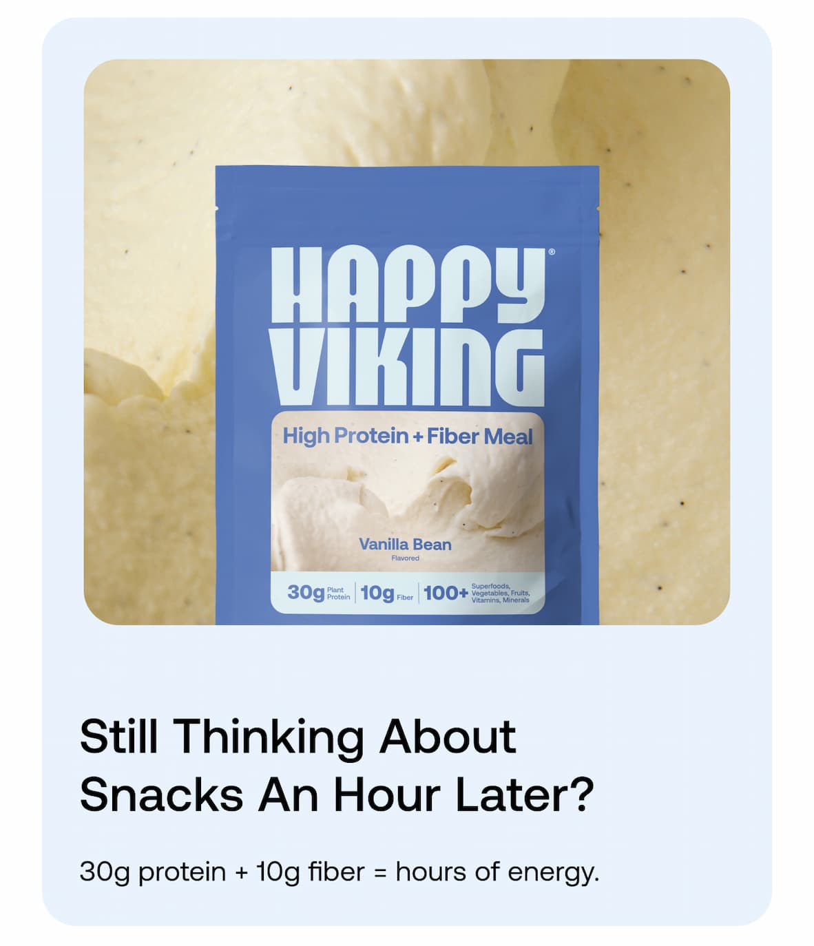 Still thinking about snacks an hour later? 30g protein + 10g fiber = hours of energy.