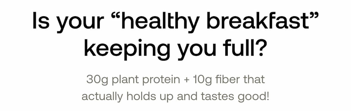 Is your “healthy breakfast” keeping you full? 30g plant protein + 10g fiber that actually holds up and tastes good!