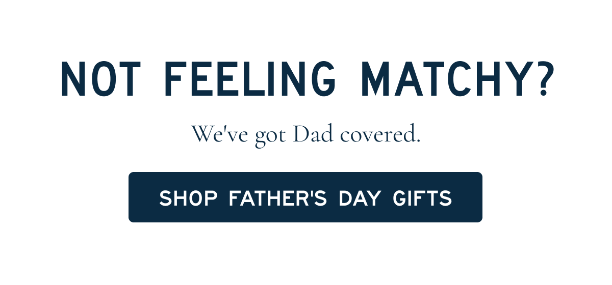 NOT FEELING MATCHY? We've got Dad covered [SHOP FATHER'S DAY GIFTS]