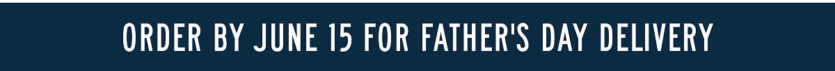 ORDER BY JUNE 15 FOR FATHER'S DAY DELIVERY