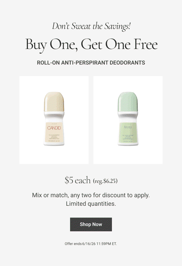 Don’t Sweat the Savings! Buy One, Get One Free Roll-On Anti-Perspirant Deodorants. Mix or match, any two for discount to apply. Limited quantities. Reg. $6.25. $5 each. Shop Now Offer ends 6/16/26 11:59PM ET. 