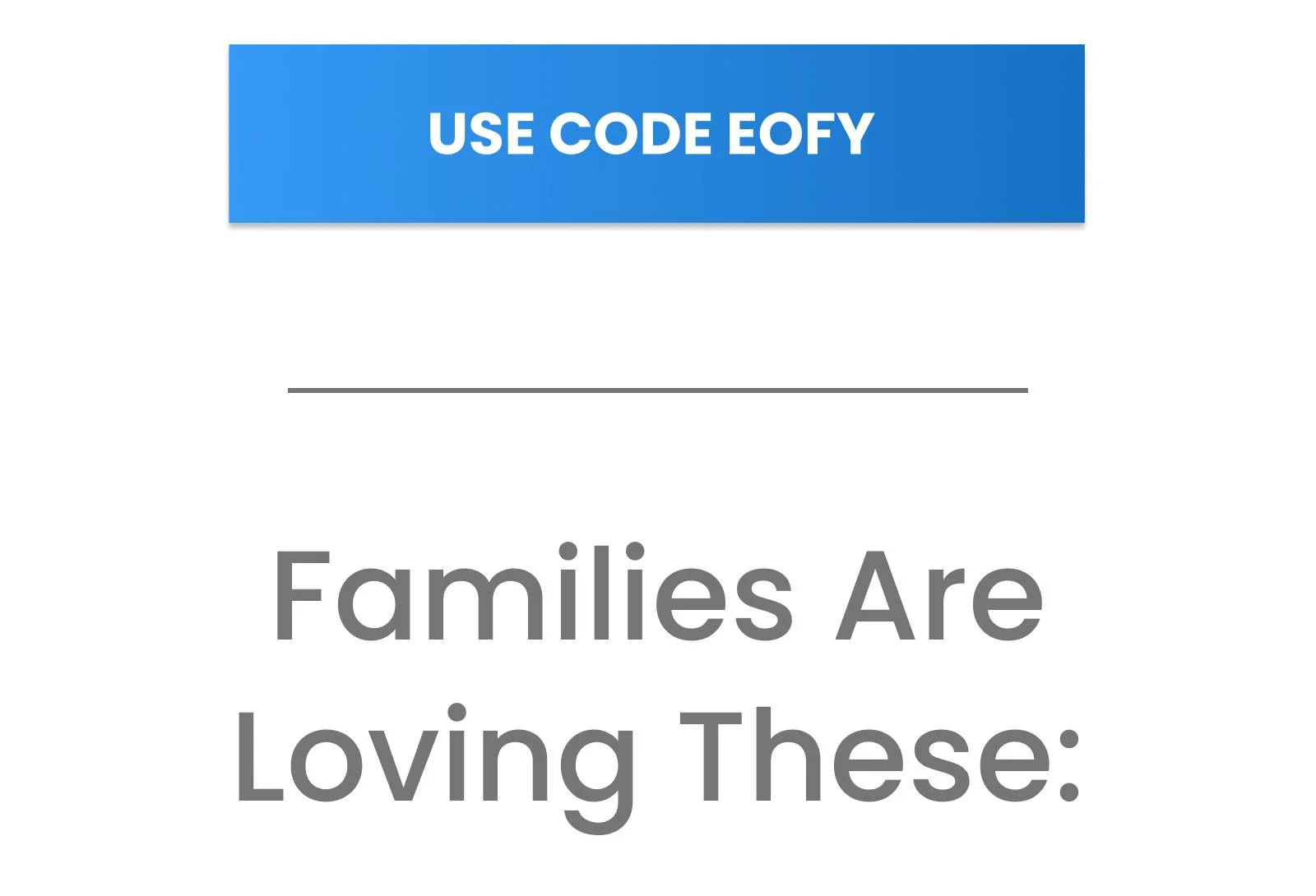 A blue button with white text reads USE CODE EOFY, positioned above a grey horizontal line and the grey text Families Are Loving These:.
