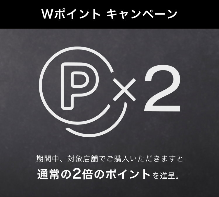 Wポイント キャンペーン                       期間中、対象店舗でご購入いただきますと                       通常の2倍のポイントを進呈。
