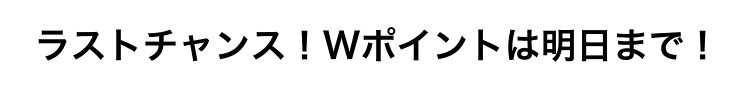 ラストチャンス！Wポイントは明日まで！