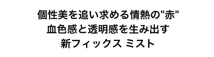 個性美を追い求める情熱の“赤”                       血色感と透明感を生み出す                       新フィックス ミスト