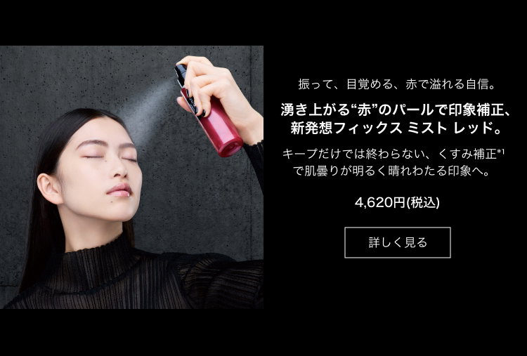 振って、目覚める、赤で溢れる自信。                         湧き上がる“赤”のパールで印象補正、新発想フィックス ミスト レッド。                         キープだけでは終わらない、くすみ補正*1で肌曇りが明るく晴れわたる印象へ。                         4,620円(税込)                         詳しく見る