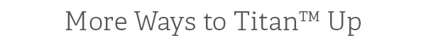 More Ways to Titan™ Up