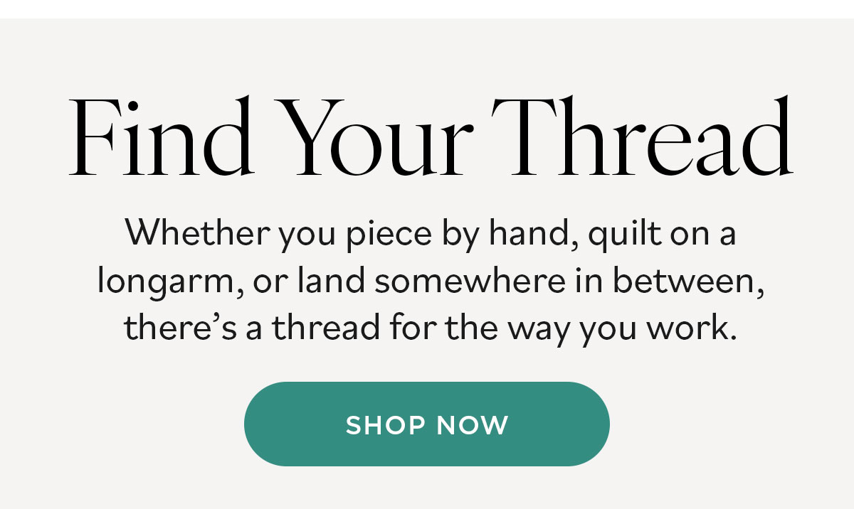 Find Your Thread. Whether you piece by hand, quilt on a longarm, or land somewhere in between, there's a thread for the way you work. Shop Now >>