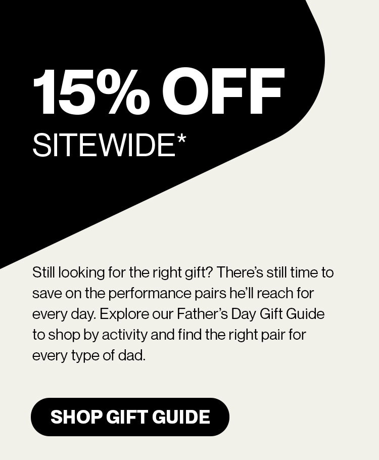 15% OFF Sitewide*   Still looking for the right gift? There’s still time to save on the performance pairs he’ll reach for every day. Explore our Father’s Day Gift Guide to shop by activity and find the right pair for every type of dad.