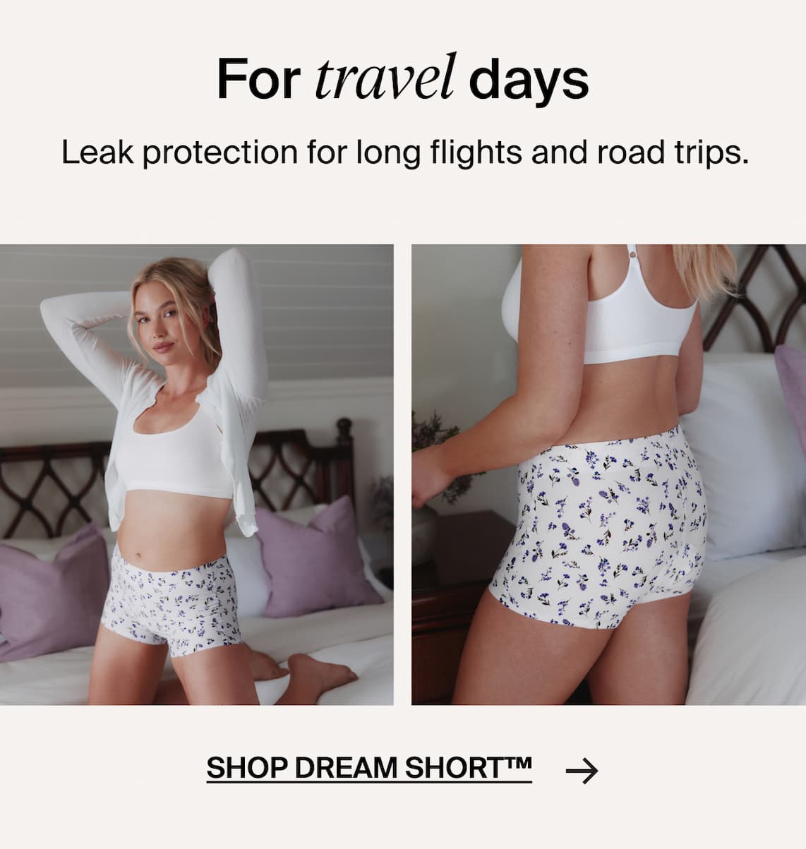 For Travel days. Leak protection for long flights and road trips. Shop Dream Short