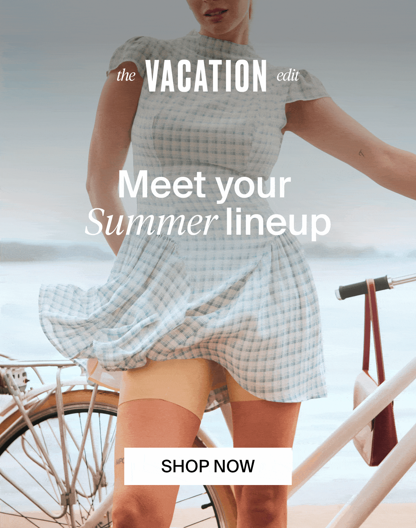 The Vacation Edit. Meet your summer lineup. Shop Now