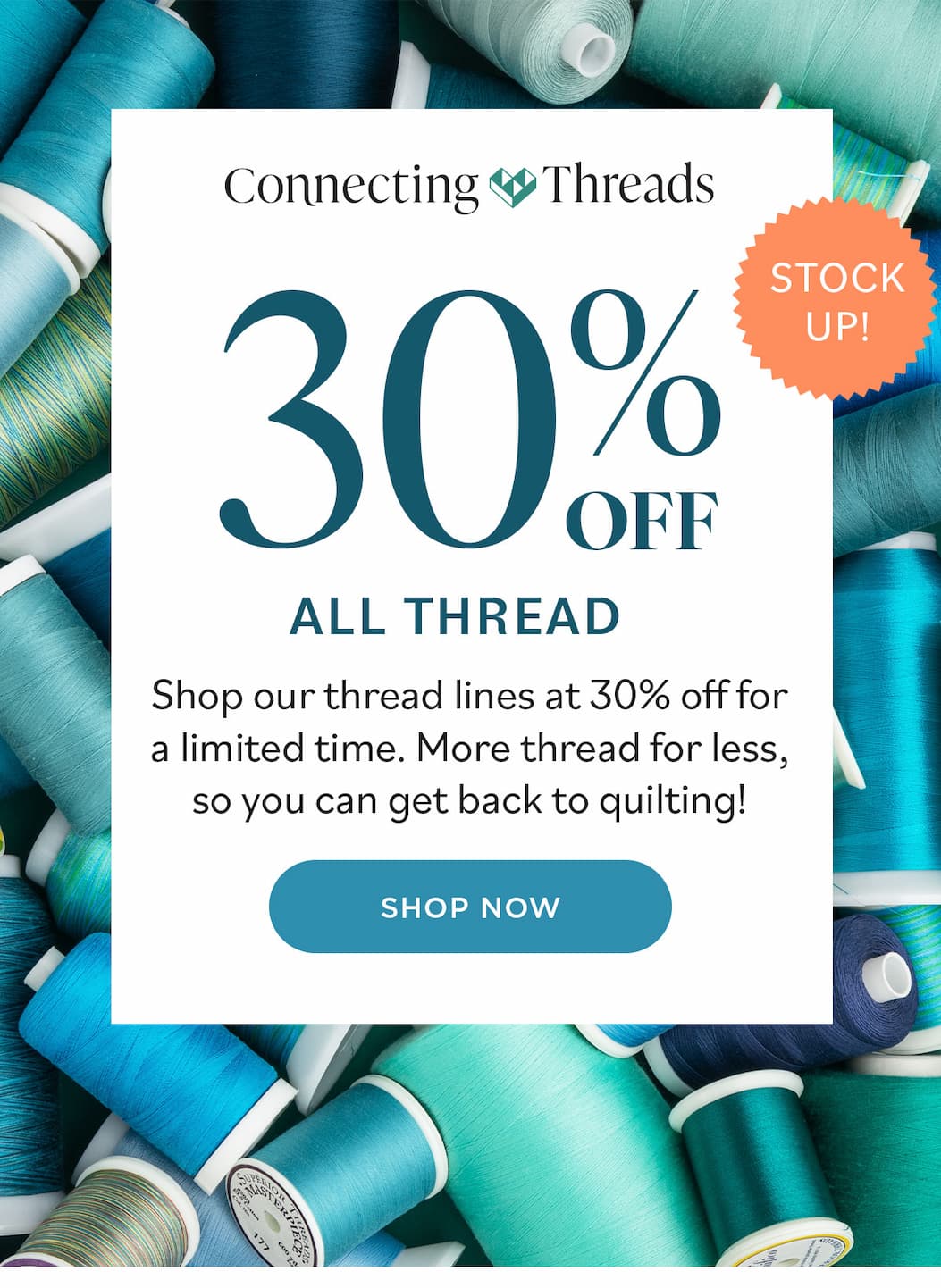 Image: Spools and cones of various sewing threads in shades of green and blue. Text: Connecting Threads. 30% off All Thread. Stock Up! Shop our thread lines at 30% off for a limited time. More thread for less, so you can get back to quilting! Shop Now >>