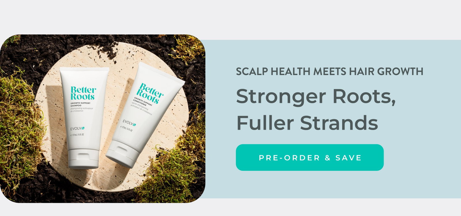 Stronger Roots, Fuller Strands. Pre-order and save on Growth Support Shampoo & Conditioner Duo.