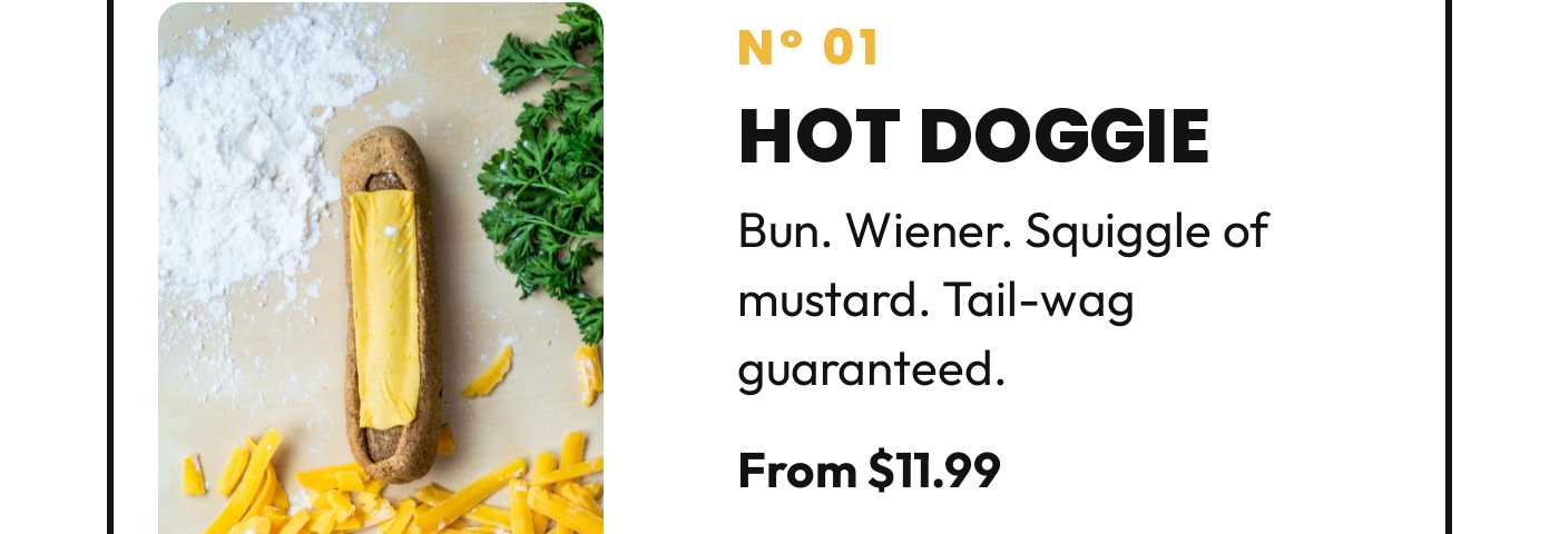 Nº 01 Hot Doggie. Bun. Wiener. Squiggle of mustard. Tail-wag guaranteed. From $11.99.