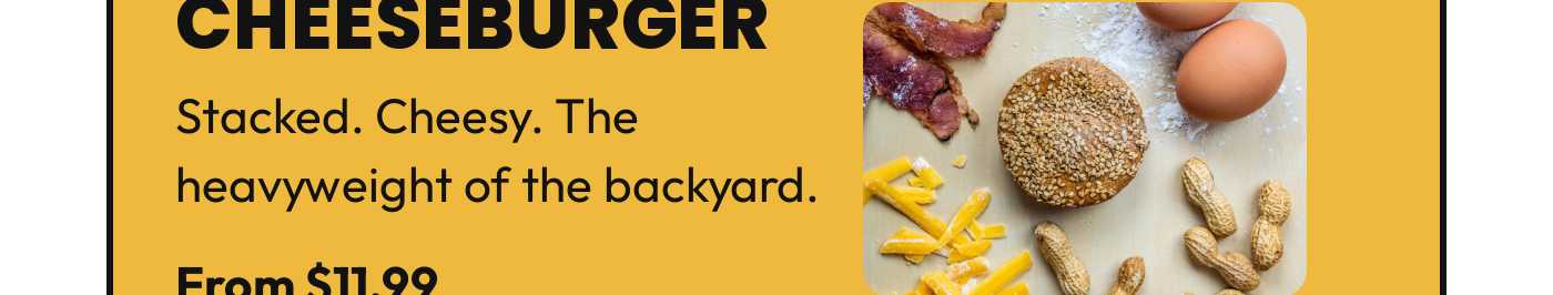 Cheeseburger. Stacked. Cheesy. The heavyweight of the backyard. From $11.99.