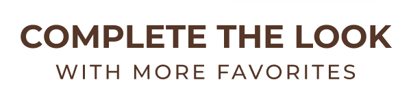 COMPLETE THE LOOK WITH MORE FAVORITES