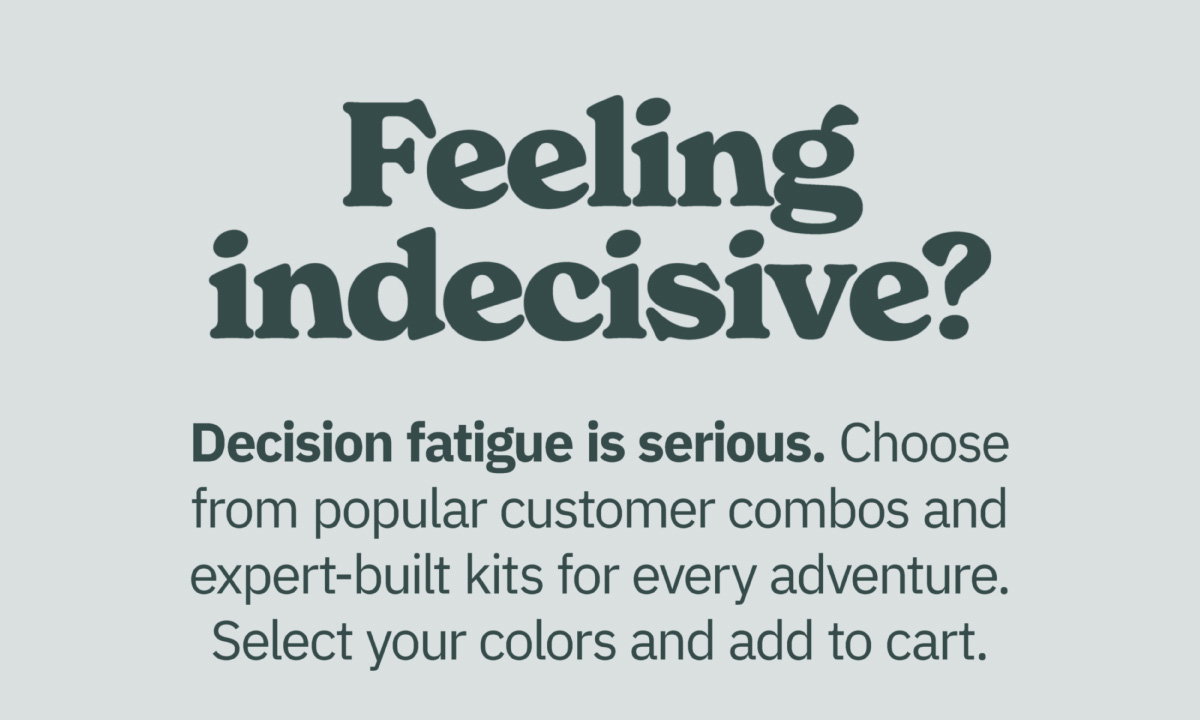 Feeling Indecisive? Decision fatigue is serious. Choose from popular customer combos and expert-built kits for every adventure. Select your colors to add to cart.